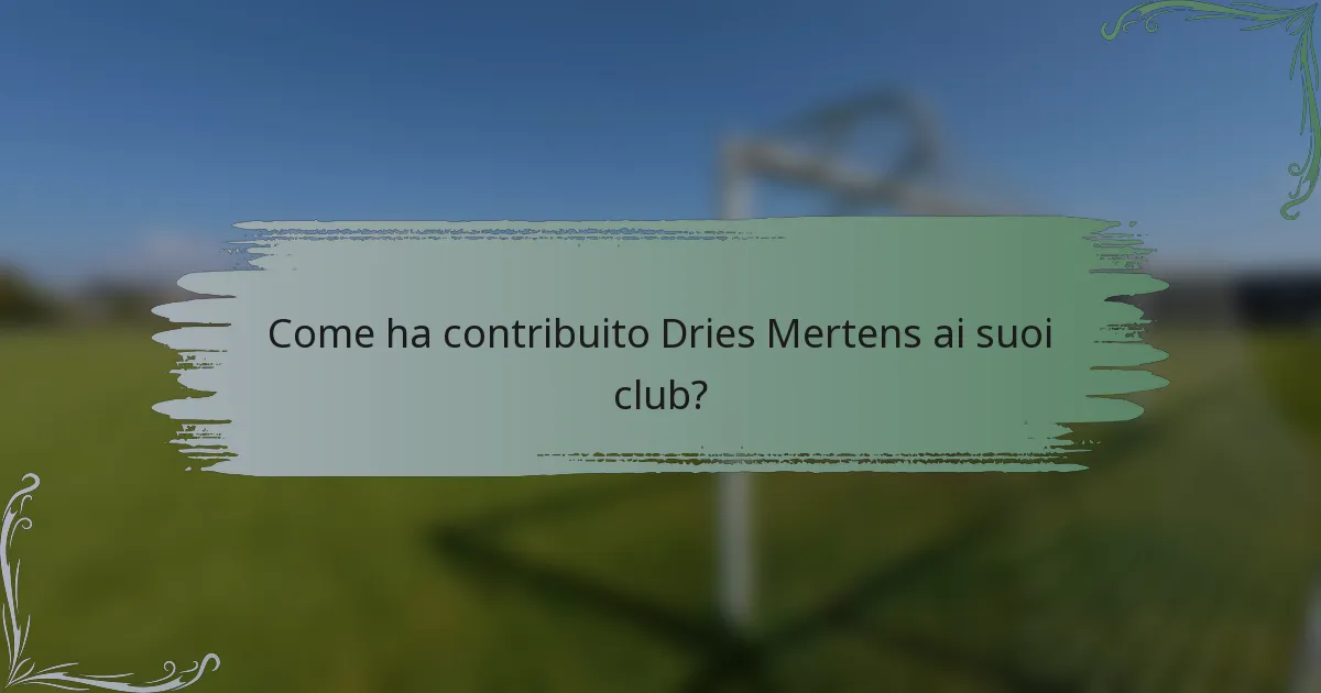 Come ha contribuito Dries Mertens ai suoi club?