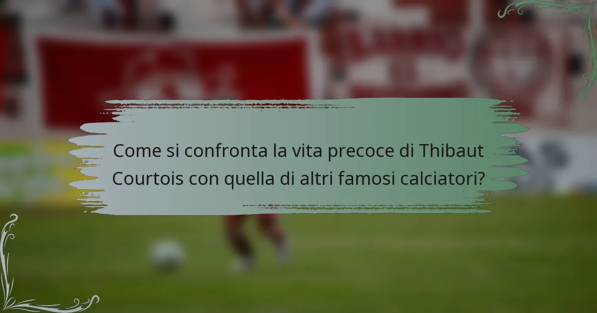 Come si confronta la vita precoce di Thibaut Courtois con quella di altri famosi calciatori?