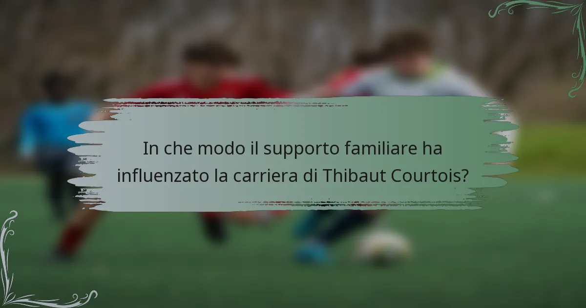 In che modo il supporto familiare ha influenzato la carriera di Thibaut Courtois?