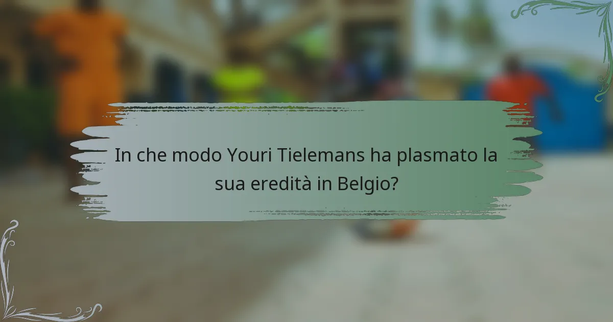 In che modo Youri Tielemans ha plasmato la sua eredità in Belgio?