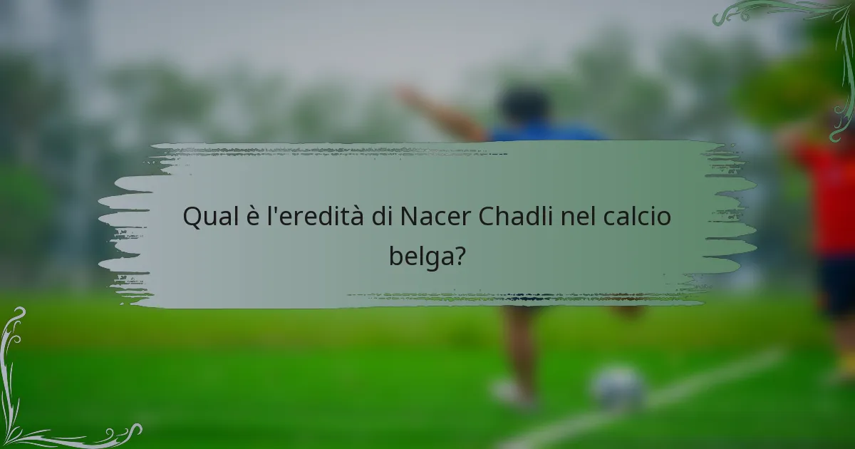 Qual è l'eredità di Nacer Chadli nel calcio belga?