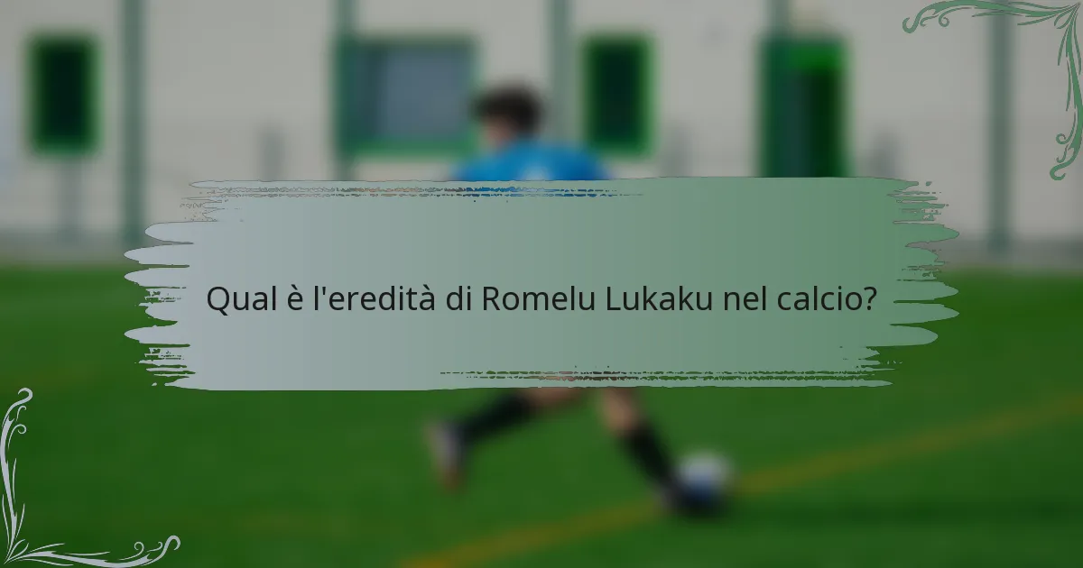 Qual è l'eredità di Romelu Lukaku nel calcio?