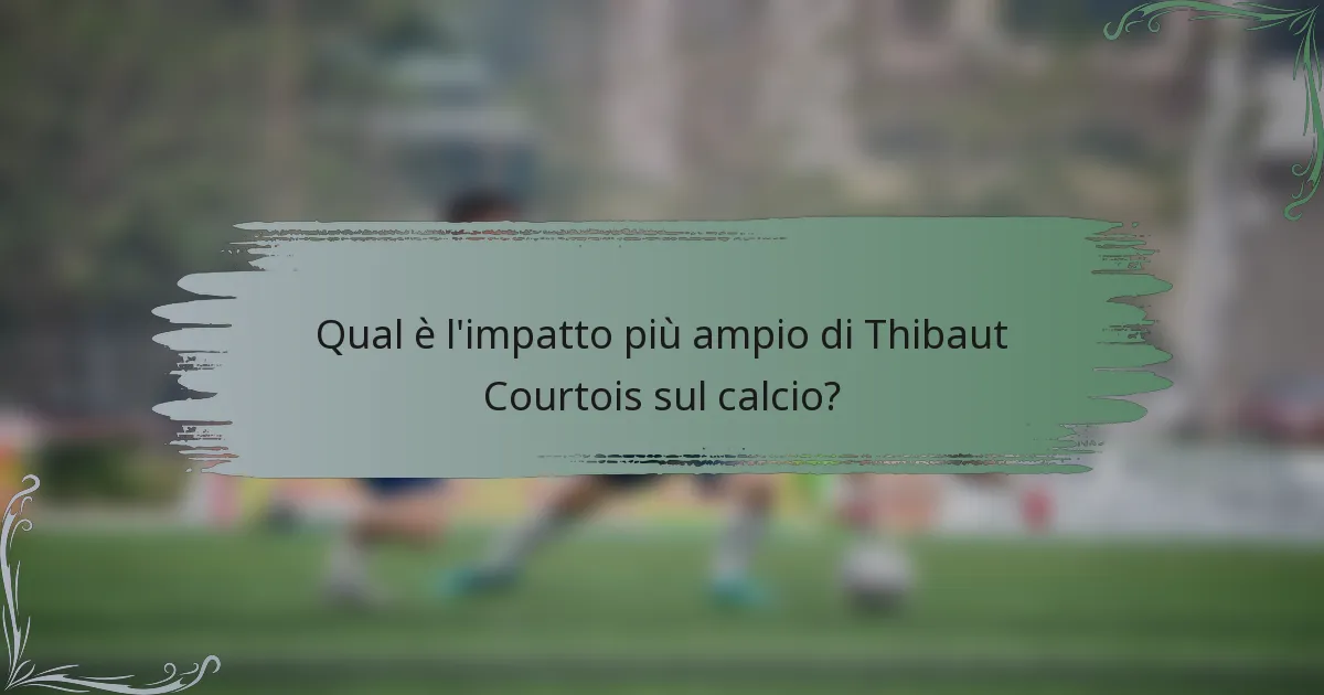 Qual è l'impatto più ampio di Thibaut Courtois sul calcio?