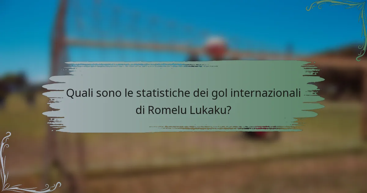 Quali sono le statistiche dei gol internazionali di Romelu Lukaku?